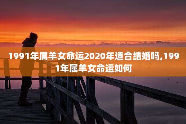 1991年属羊女命运2020年适合结婚吗,1991年属羊女命运如何