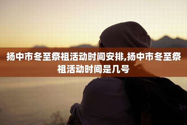 扬中市冬至祭祖活动时间安排,扬中市冬至祭祖活动时间是几号