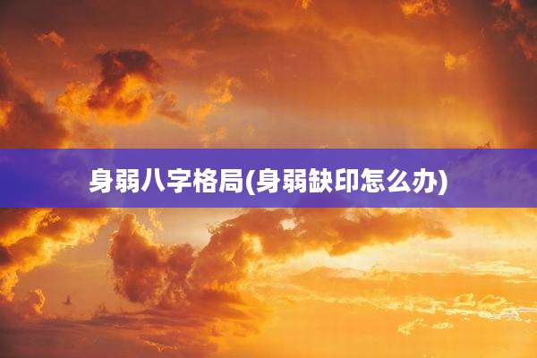 身弱八字格局(身弱缺印怎么办)