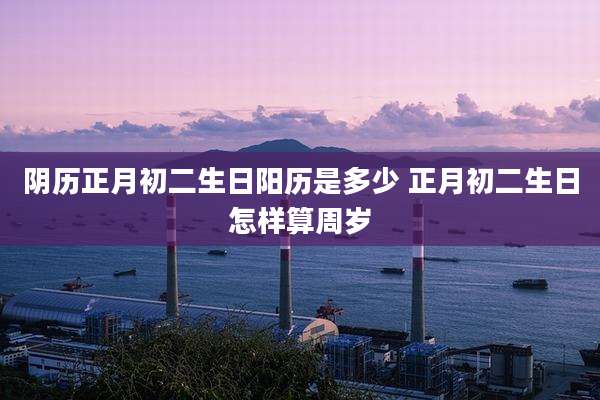 阴历正月初二生日阳历是多少 正月初二生日怎样算周岁