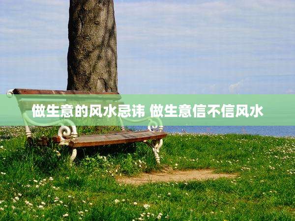 做生意的风水忌讳 做生意信不信风水