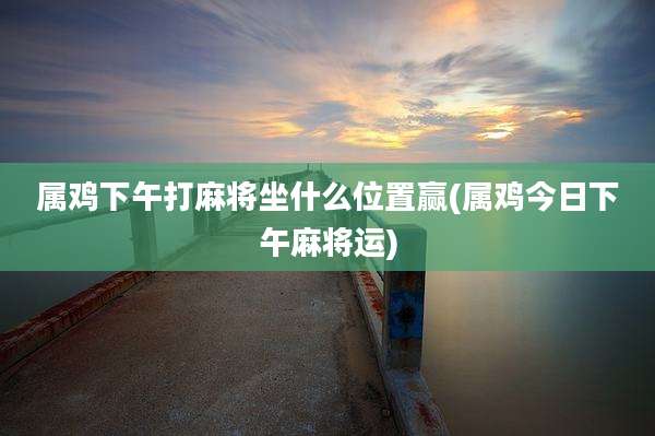 属鸡下午打麻将坐什么位置赢(属鸡今日下午麻将运)