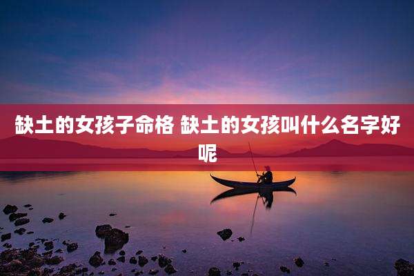 缺土的女孩子命格 缺土的女孩叫什么名字好呢
