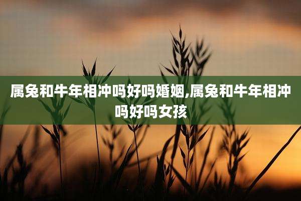 属兔和牛年相冲吗好吗婚姻,属兔和牛年相冲吗好吗女孩