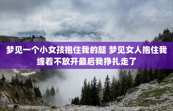 梦见一个小女孩抱住我的腿 梦见女人抱住我缠着不放开最后我挣扎走了