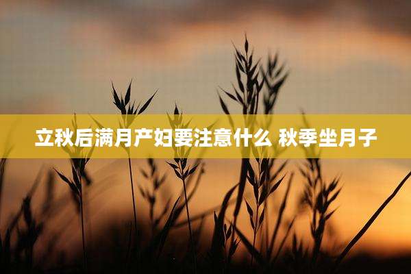 立秋后满月产妇要注意什么 秋季坐月子