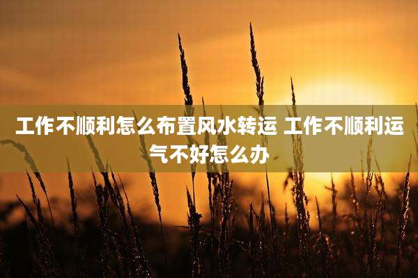 工作不顺利怎么布置风水转运 工作不顺利运气不好怎么办