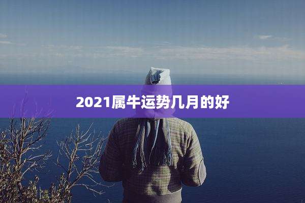 2021属牛运势几月的好