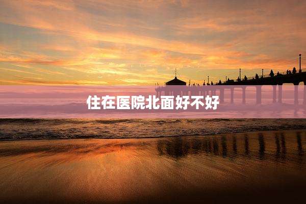 住在医院北面好不好