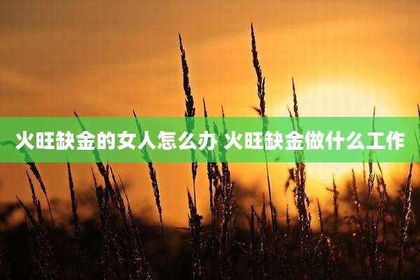 火旺缺金的女人怎么办 火旺缺金做什么工作