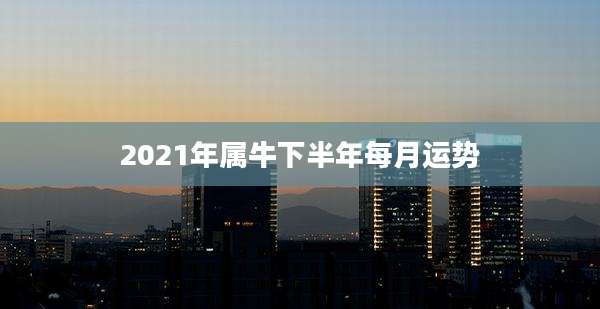 2021年属牛下半年每月运势