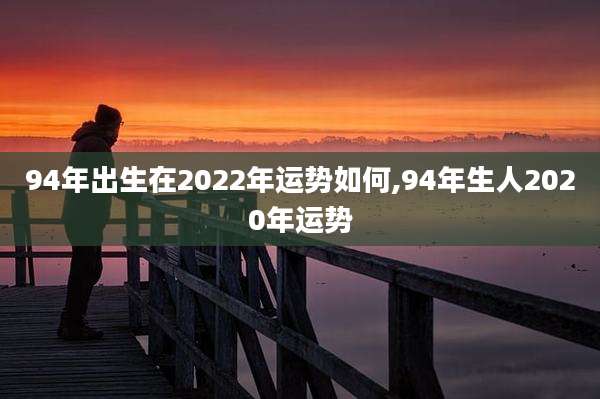 94年出生在2022年运势如何,94年生人2020年运势