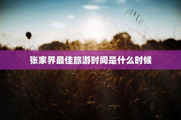 张家界最佳旅游时间是什么时候