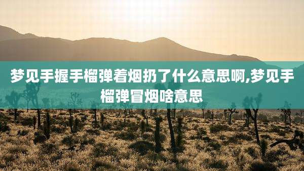 梦见手握手榴弹着烟扔了什么意思啊,梦见手榴弹冒烟啥意思