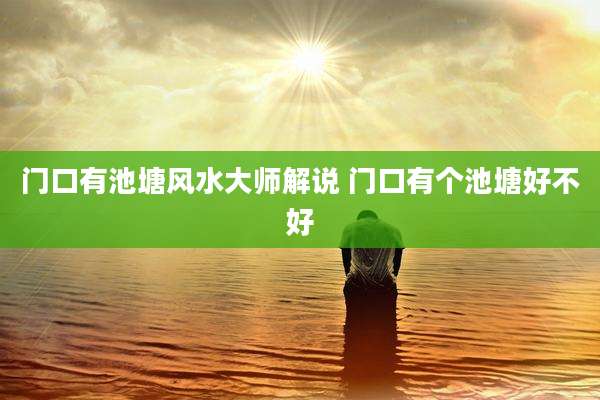 门口有池塘风水大师解说 门口有个池塘好不好