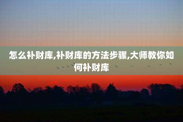 怎么补财库,补财库的方法步骤,大师教你如何补财库
