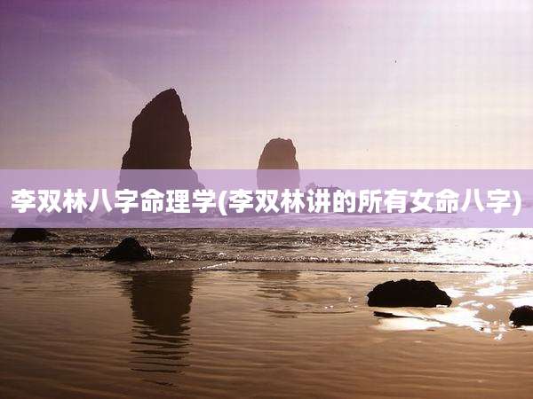 李双林八字命理学(李双林讲的所有女命八字)