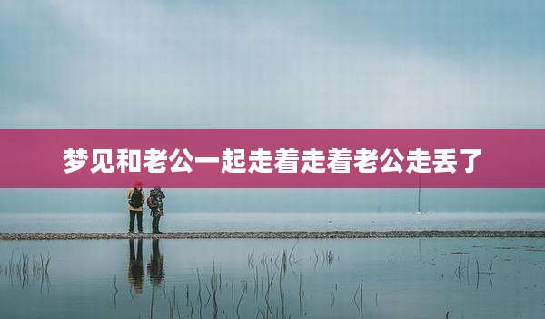 梦见和老公一起走着走着老公走丢了
