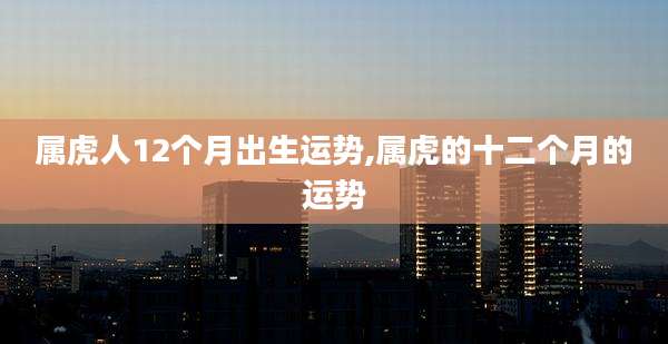 属虎人12个月出生运势,属虎的十二个月的运势