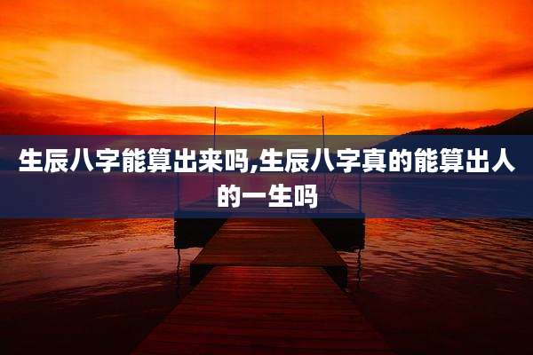 生辰八字能算出来吗,生辰八字真的能算出人的一生吗