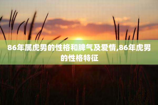 86年属虎男的性格和脾气及爱情,86年虎男的性格特征