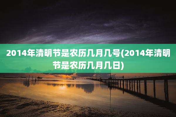 2014年清明节是农历几月几号(2014年清明节是农历几月几日)