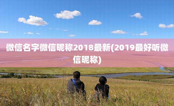 微信名字微信昵称2018最新(2019最好听微信昵称)
