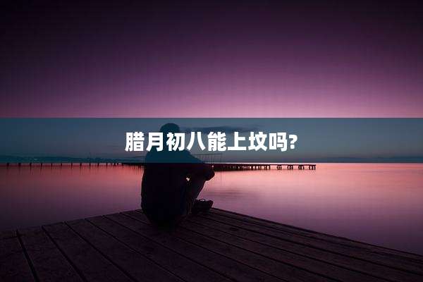 腊月初八能上坟吗?
