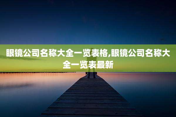 眼镜公司名称大全一览表格,眼镜公司名称大全一览表最新