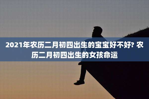 2021年农历二月初四出生的宝宝好不好? 农历二月初四出生的女孩命运