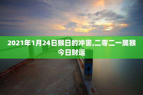 2021年1月24日猴日的冲害,二零二一属猴今日财运