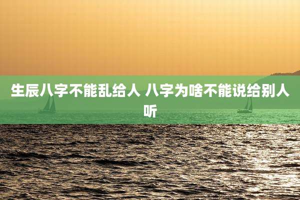 生辰八字不能乱给人 八字为啥不能说给别人听