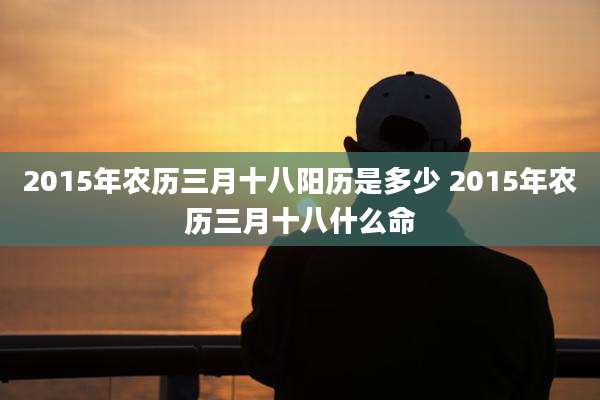 2015年农历三月十八阳历是多少 2015年农历三月十八什么命