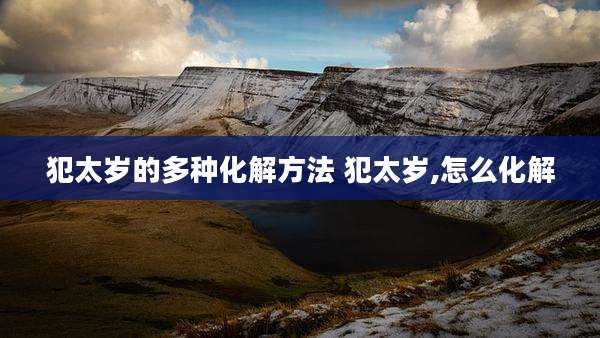 犯太岁的多种化解方法 犯太岁,怎么化解