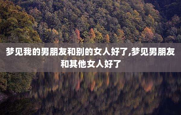 梦见我的男朋友和别的女人好了,梦见男朋友和其他女人好了