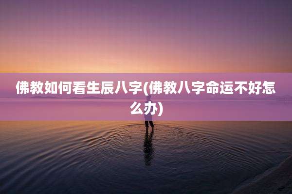 佛教如何看生辰八字(佛教八字命运不好怎么办)