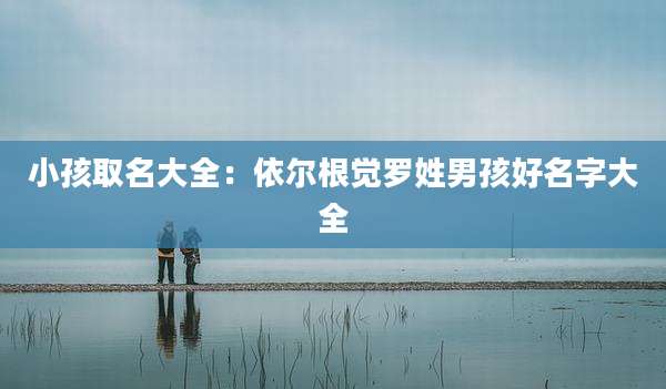 小孩取名大全：依尔根觉罗姓男孩好名字大全