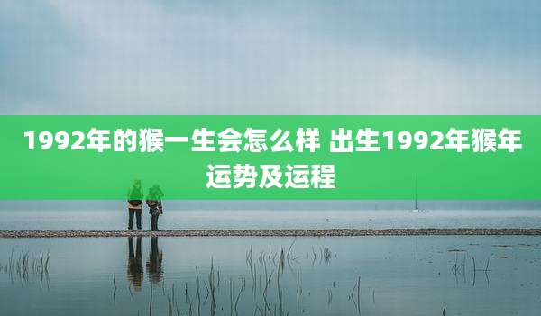 1992年的猴一生会怎么样 出生1992年猴年运势及运程