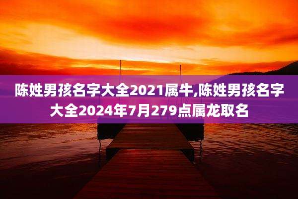 陈姓男孩名字大全2021属牛,陈姓男孩名字大全2024年7月279点属龙取名