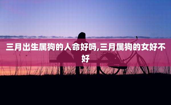 三月出生属狗的人命好吗,三月属狗的女好不好