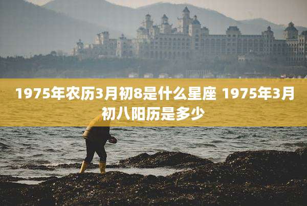 1975年农历3月初8是什么星座 1975年3月初八阳历是多少