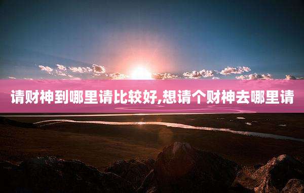 请财神到哪里请比较好,想请个财神去哪里请