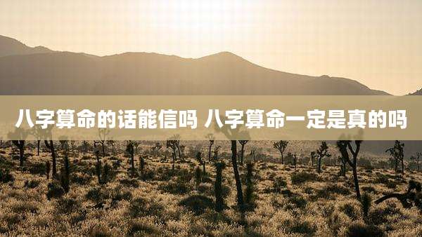 八字算命的话能信吗 八字算命一定是真的吗
