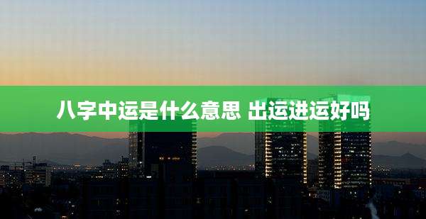 八字中运是什么意思 出运进运好吗