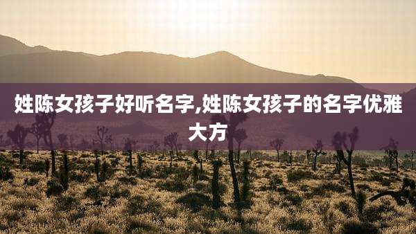姓陈女孩子好听名字,姓陈女孩子的名字优雅大方
