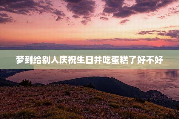 梦到给别人庆祝生日并吃蛋糕了好不好
