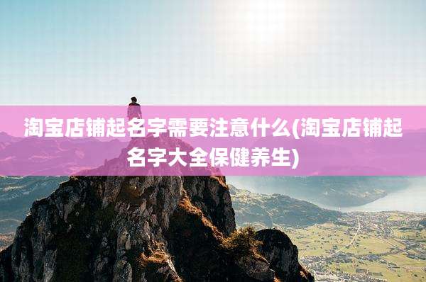 淘宝店铺起名字需要注意什么(淘宝店铺起名字大全保健养生)