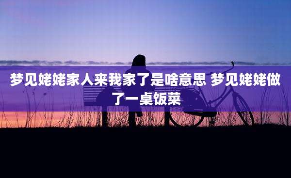 梦见姥姥家人来我家了是啥意思 梦见姥姥做了一桌饭菜