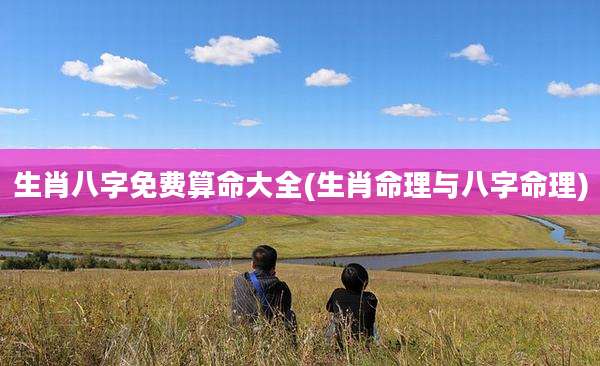生肖八字免费算命大全(生肖命理与八字命理)
