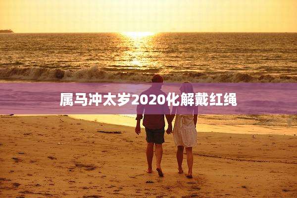 属马冲太岁2020化解戴红绳